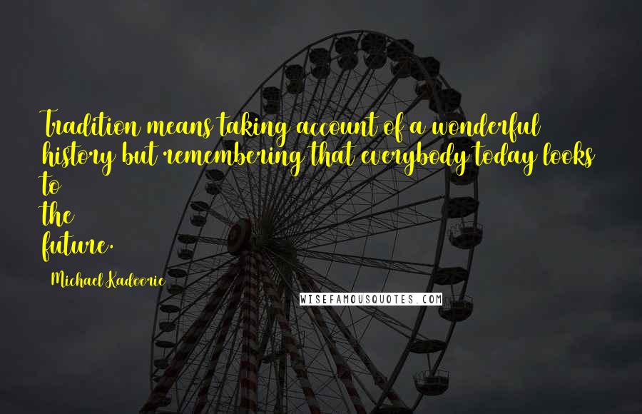 Michael Kadoorie Quotes: Tradition means taking account of a wonderful history but remembering that everybody today looks to the future.