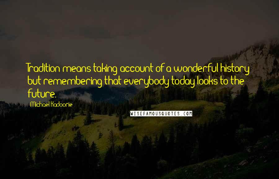 Michael Kadoorie Quotes: Tradition means taking account of a wonderful history but remembering that everybody today looks to the future.