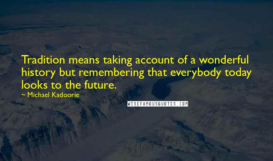 Michael Kadoorie Quotes: Tradition means taking account of a wonderful history but remembering that everybody today looks to the future.