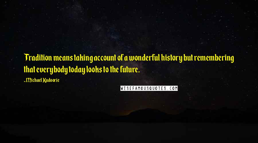 Michael Kadoorie Quotes: Tradition means taking account of a wonderful history but remembering that everybody today looks to the future.