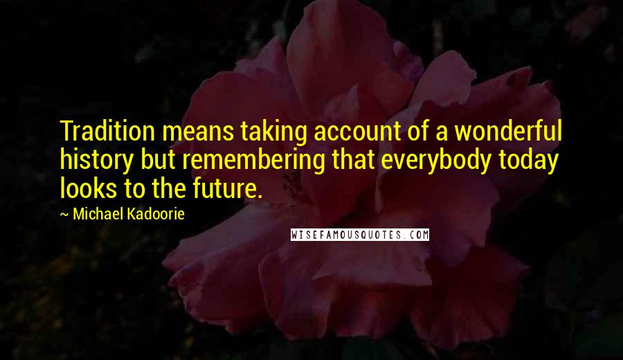 Michael Kadoorie Quotes: Tradition means taking account of a wonderful history but remembering that everybody today looks to the future.