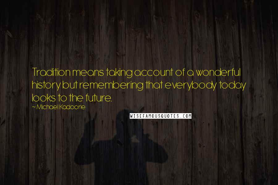 Michael Kadoorie Quotes: Tradition means taking account of a wonderful history but remembering that everybody today looks to the future.