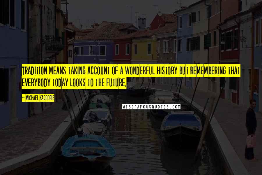 Michael Kadoorie Quotes: Tradition means taking account of a wonderful history but remembering that everybody today looks to the future.