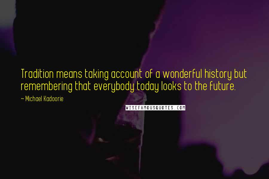 Michael Kadoorie Quotes: Tradition means taking account of a wonderful history but remembering that everybody today looks to the future.