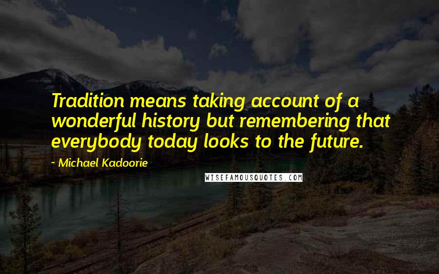Michael Kadoorie Quotes: Tradition means taking account of a wonderful history but remembering that everybody today looks to the future.