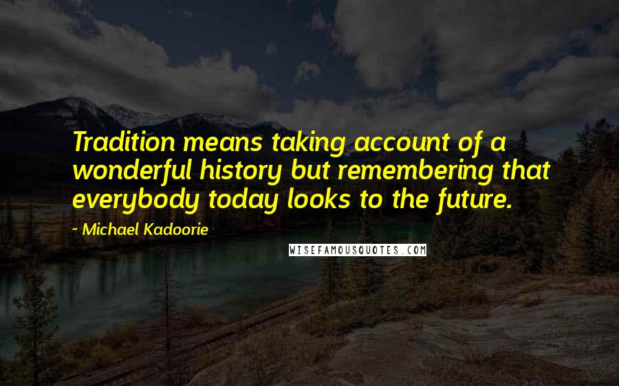 Michael Kadoorie Quotes: Tradition means taking account of a wonderful history but remembering that everybody today looks to the future.