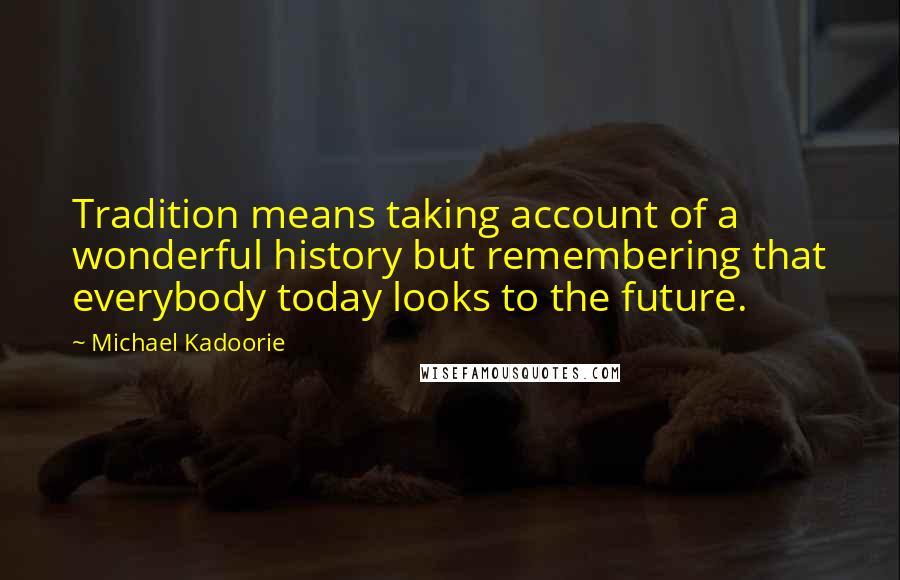 Michael Kadoorie Quotes: Tradition means taking account of a wonderful history but remembering that everybody today looks to the future.