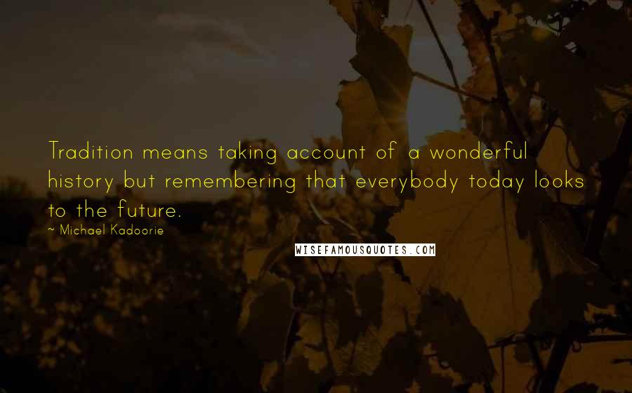 Michael Kadoorie Quotes: Tradition means taking account of a wonderful history but remembering that everybody today looks to the future.