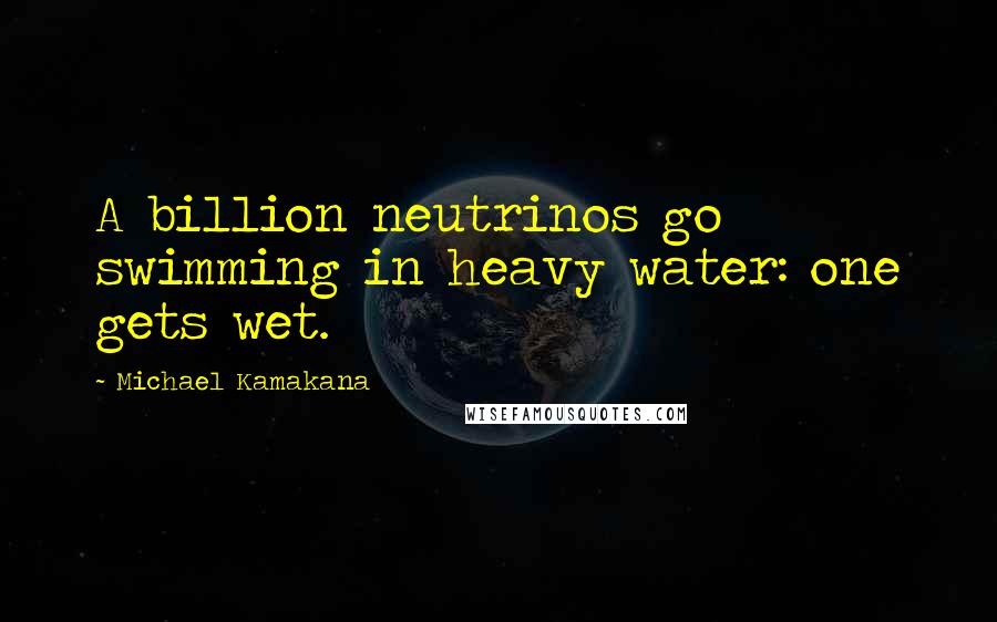 Michael Kamakana Quotes: A billion neutrinos go swimming in heavy water: one gets wet.