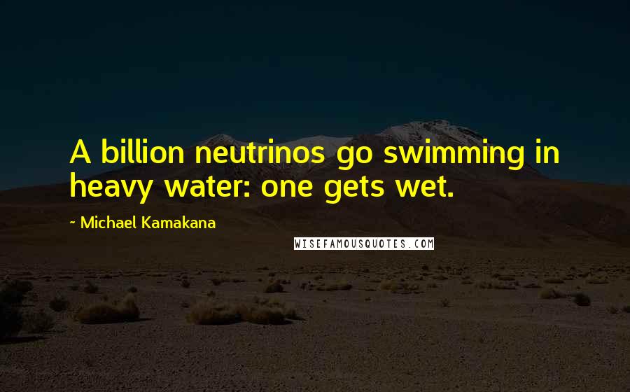 Michael Kamakana Quotes: A billion neutrinos go swimming in heavy water: one gets wet.