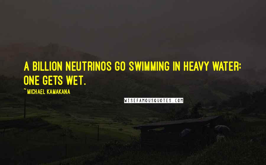 Michael Kamakana Quotes: A billion neutrinos go swimming in heavy water: one gets wet.