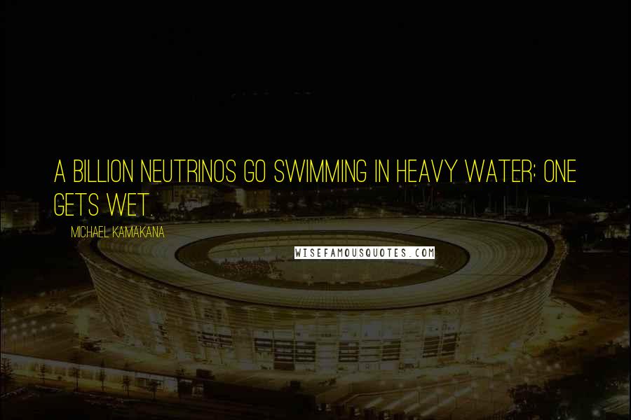 Michael Kamakana Quotes: A billion neutrinos go swimming in heavy water: one gets wet.