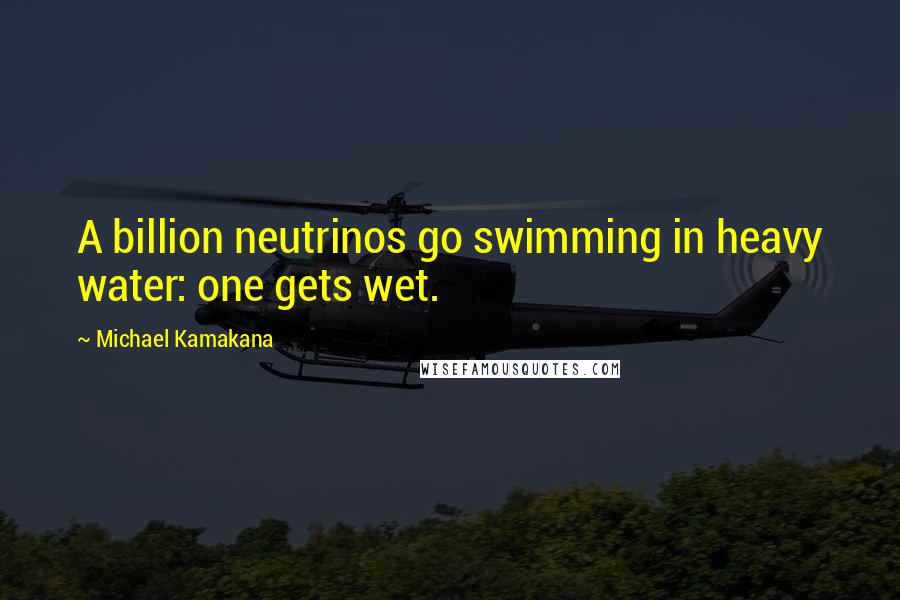 Michael Kamakana Quotes: A billion neutrinos go swimming in heavy water: one gets wet.