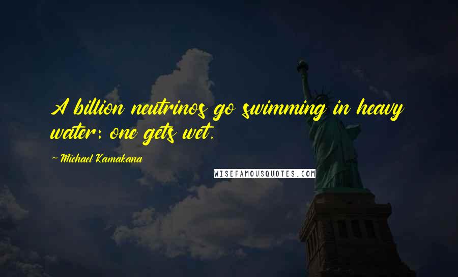 Michael Kamakana Quotes: A billion neutrinos go swimming in heavy water: one gets wet.