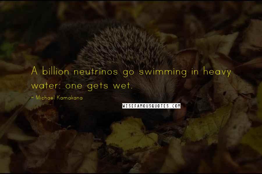 Michael Kamakana Quotes: A billion neutrinos go swimming in heavy water: one gets wet.