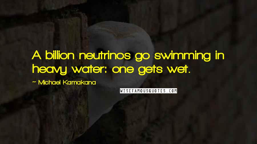 Michael Kamakana Quotes: A billion neutrinos go swimming in heavy water: one gets wet.