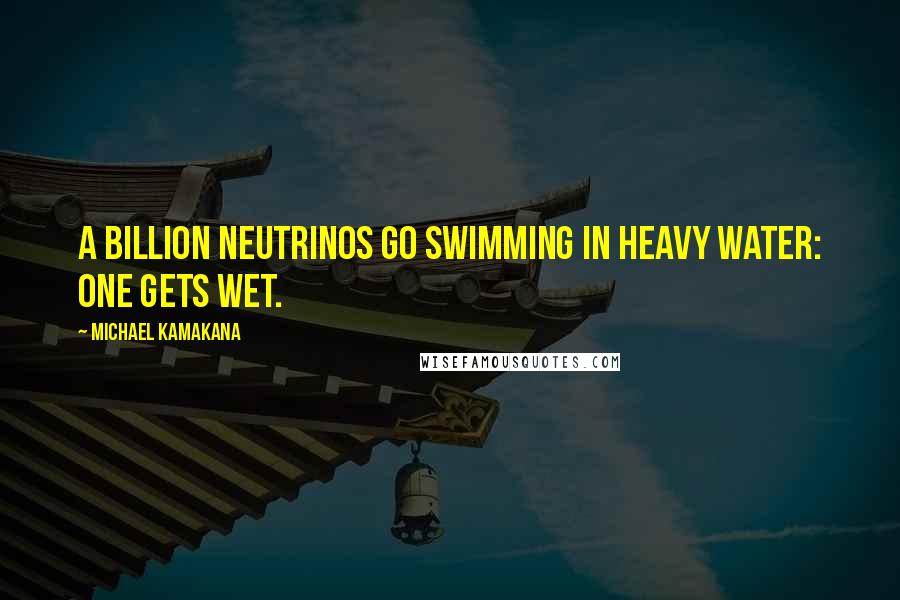 Michael Kamakana Quotes: A billion neutrinos go swimming in heavy water: one gets wet.