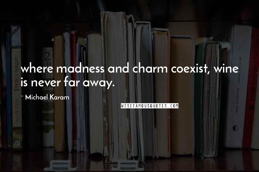 Michael Karam Quotes: where madness and charm coexist, wine is never far away.