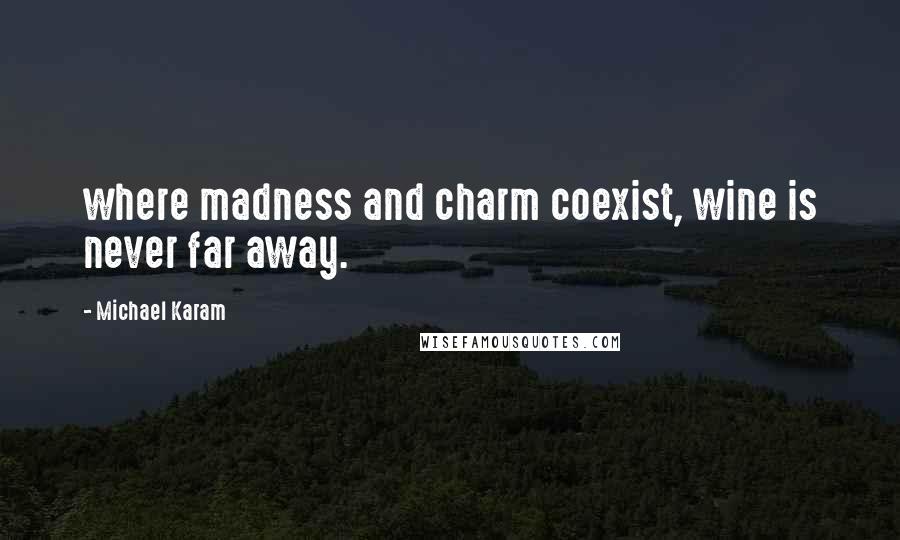 Michael Karam Quotes: where madness and charm coexist, wine is never far away.