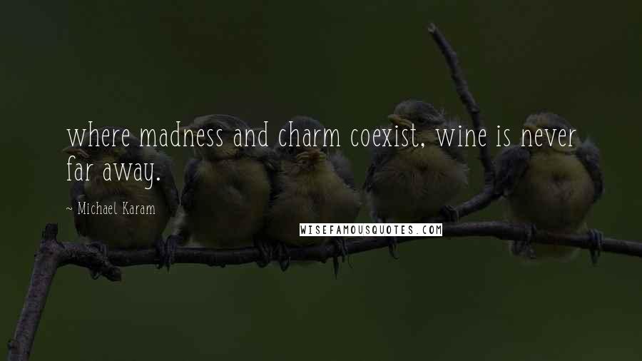 Michael Karam Quotes: where madness and charm coexist, wine is never far away.