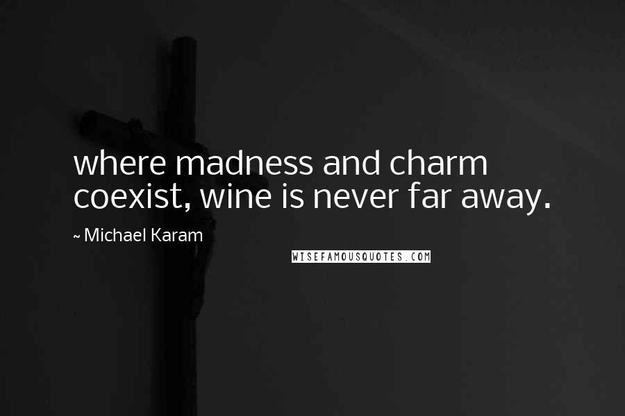 Michael Karam Quotes: where madness and charm coexist, wine is never far away.