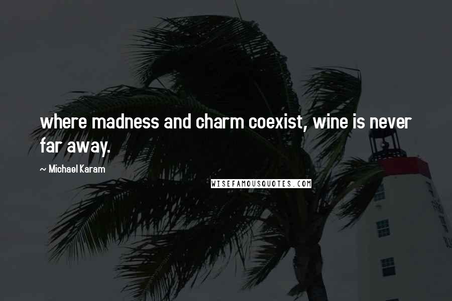 Michael Karam Quotes: where madness and charm coexist, wine is never far away.