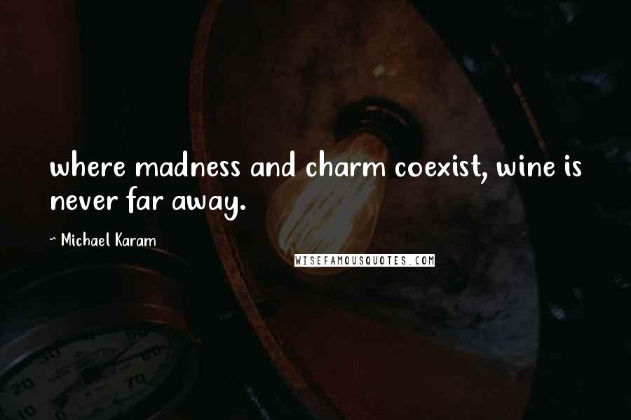 Michael Karam Quotes: where madness and charm coexist, wine is never far away.
