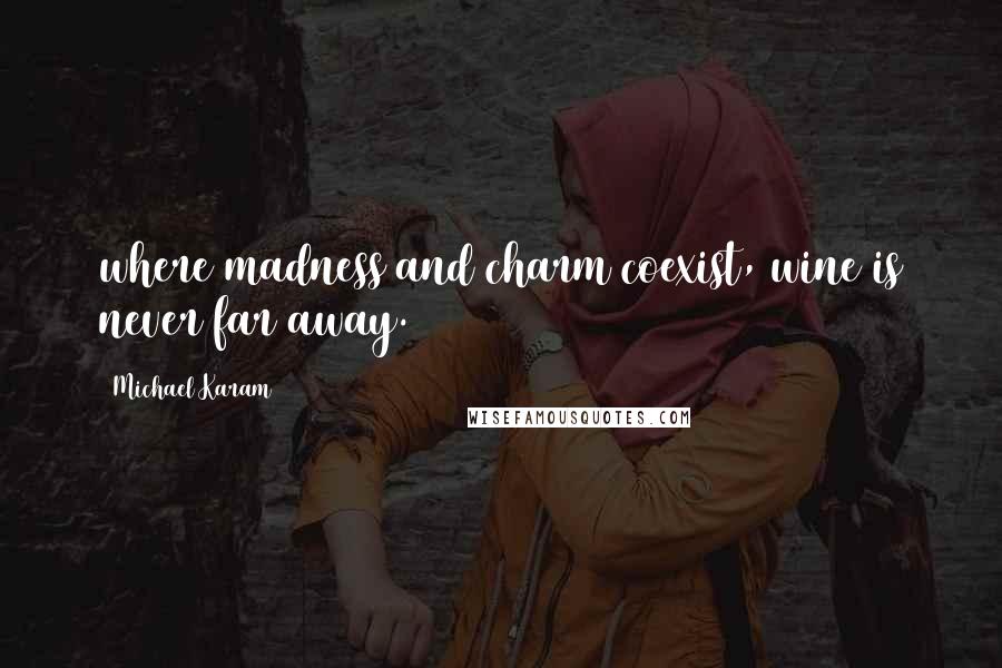 Michael Karam Quotes: where madness and charm coexist, wine is never far away.