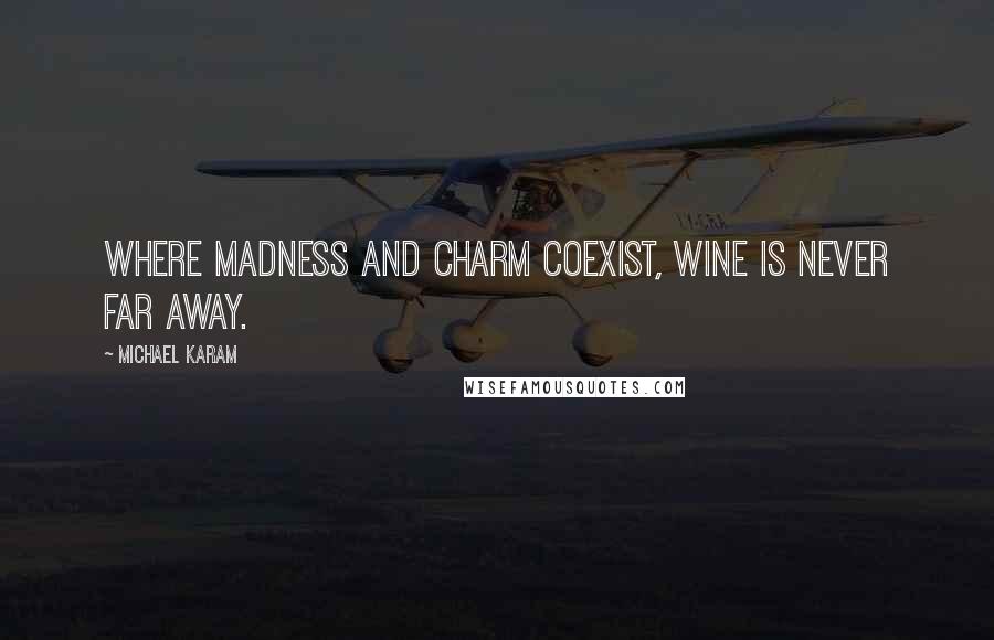 Michael Karam Quotes: where madness and charm coexist, wine is never far away.