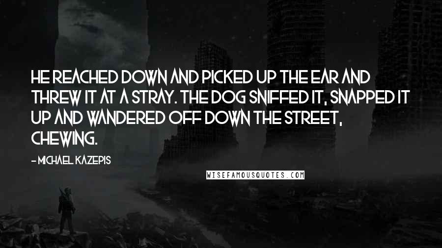 Michael Kazepis Quotes: He reached down and picked up the ear and threw it at a stray. The dog sniffed it, snapped it up and wandered off down the street, chewing.