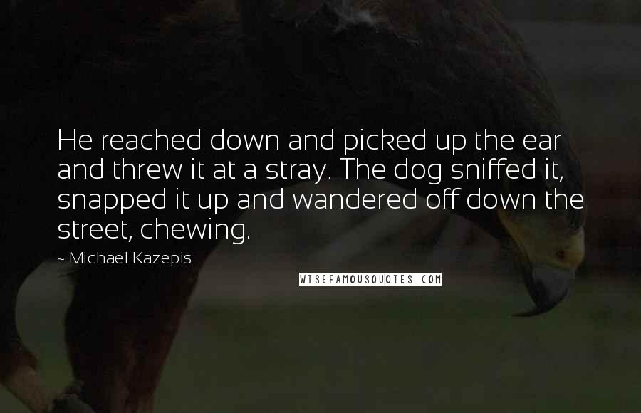 Michael Kazepis Quotes: He reached down and picked up the ear and threw it at a stray. The dog sniffed it, snapped it up and wandered off down the street, chewing.