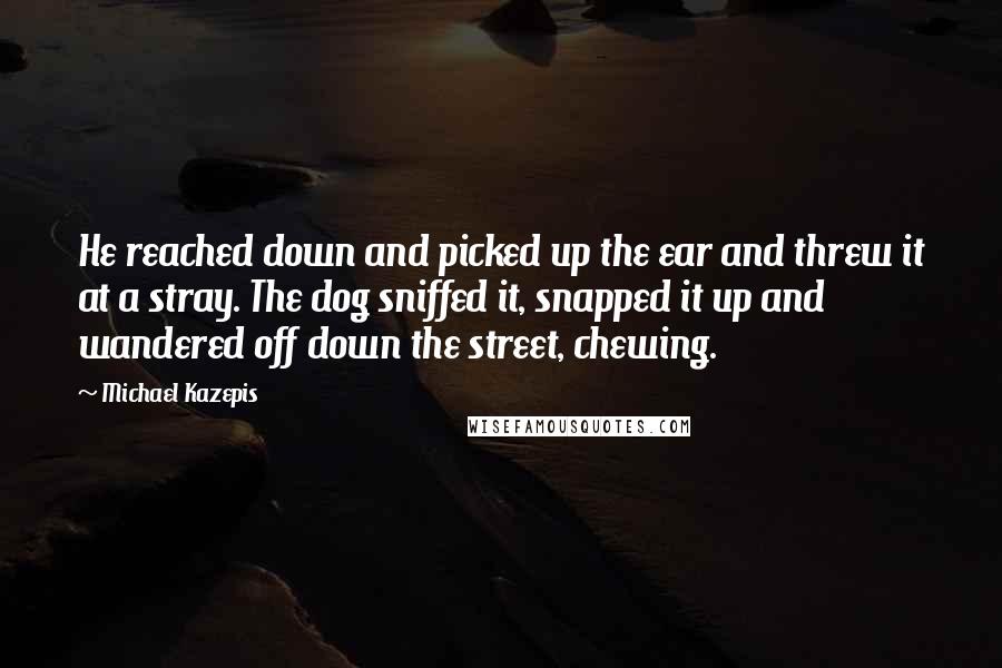 Michael Kazepis Quotes: He reached down and picked up the ear and threw it at a stray. The dog sniffed it, snapped it up and wandered off down the street, chewing.