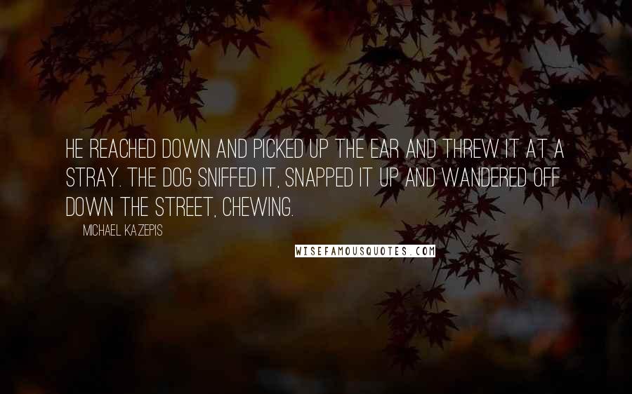 Michael Kazepis Quotes: He reached down and picked up the ear and threw it at a stray. The dog sniffed it, snapped it up and wandered off down the street, chewing.