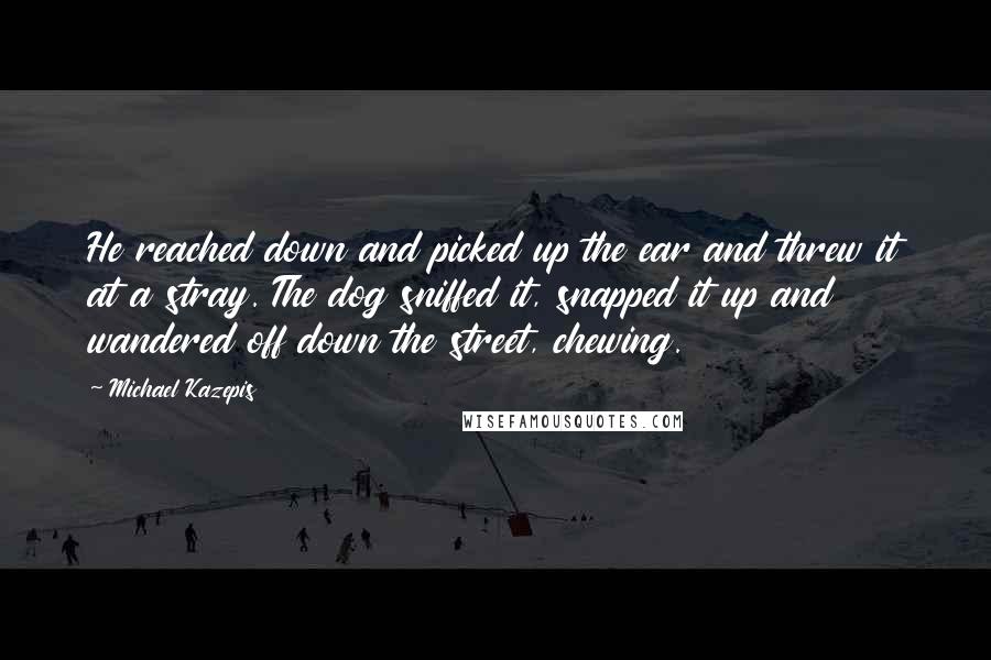 Michael Kazepis Quotes: He reached down and picked up the ear and threw it at a stray. The dog sniffed it, snapped it up and wandered off down the street, chewing.