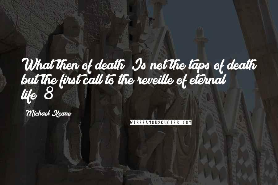 Michael Keane Quotes: What then of death? Is not the taps of death but the first call to the reveille of eternal life?"8