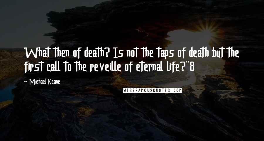 Michael Keane Quotes: What then of death? Is not the taps of death but the first call to the reveille of eternal life?"8