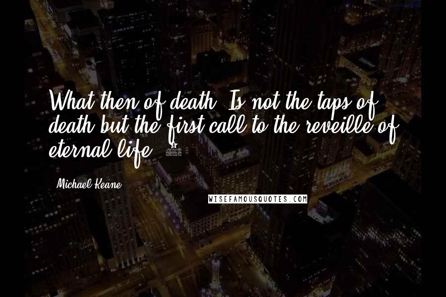 Michael Keane Quotes: What then of death? Is not the taps of death but the first call to the reveille of eternal life?"8