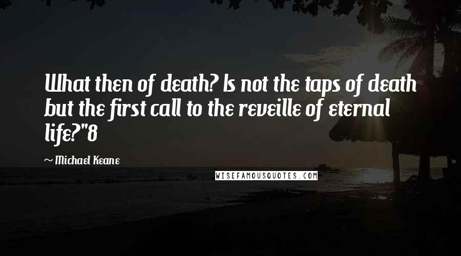 Michael Keane Quotes: What then of death? Is not the taps of death but the first call to the reveille of eternal life?"8