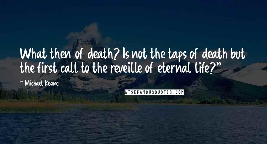 Michael Keane Quotes: What then of death? Is not the taps of death but the first call to the reveille of eternal life?"8