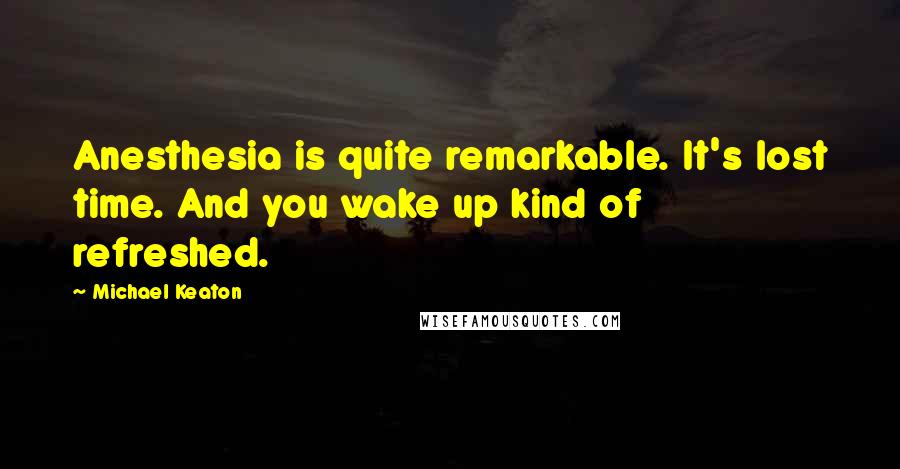 Michael Keaton Quotes: Anesthesia is quite remarkable. It's lost time. And you wake up kind of refreshed.