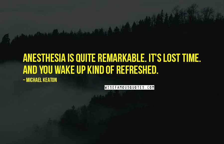 Michael Keaton Quotes: Anesthesia is quite remarkable. It's lost time. And you wake up kind of refreshed.