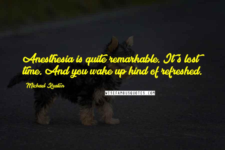 Michael Keaton Quotes: Anesthesia is quite remarkable. It's lost time. And you wake up kind of refreshed.