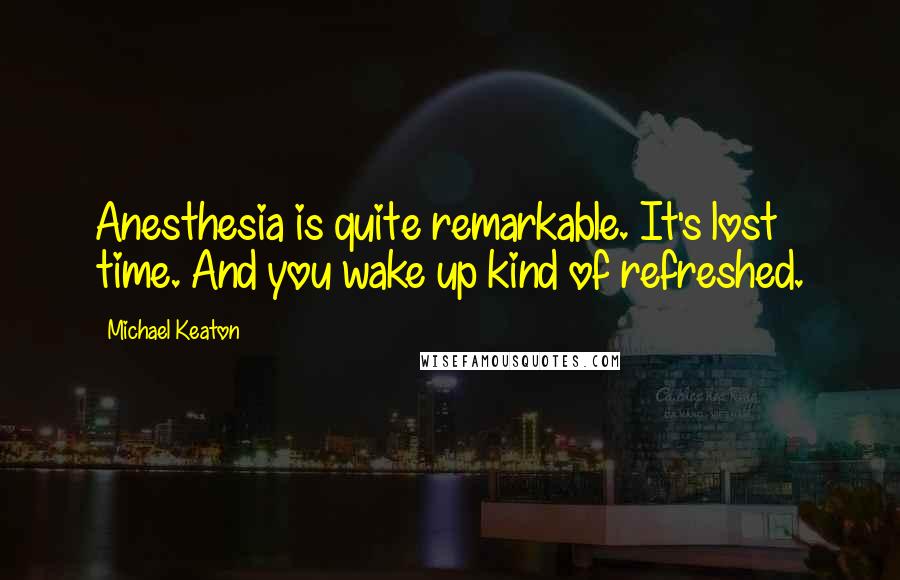 Michael Keaton Quotes: Anesthesia is quite remarkable. It's lost time. And you wake up kind of refreshed.