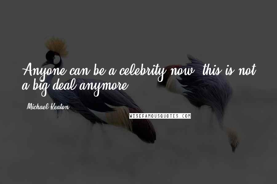 Michael Keaton Quotes: Anyone can be a celebrity now; this is not a big deal anymore.