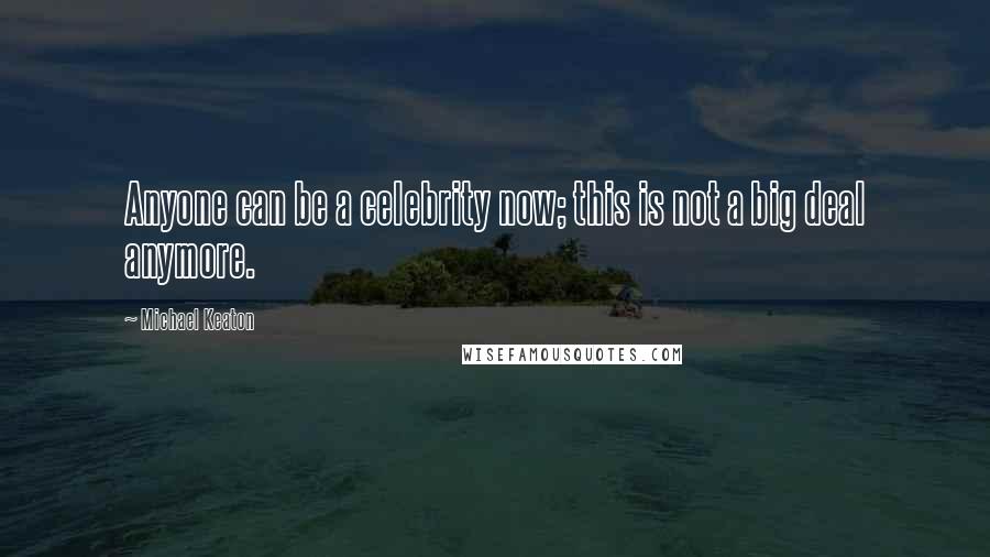 Michael Keaton Quotes: Anyone can be a celebrity now; this is not a big deal anymore.