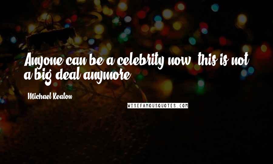 Michael Keaton Quotes: Anyone can be a celebrity now; this is not a big deal anymore.