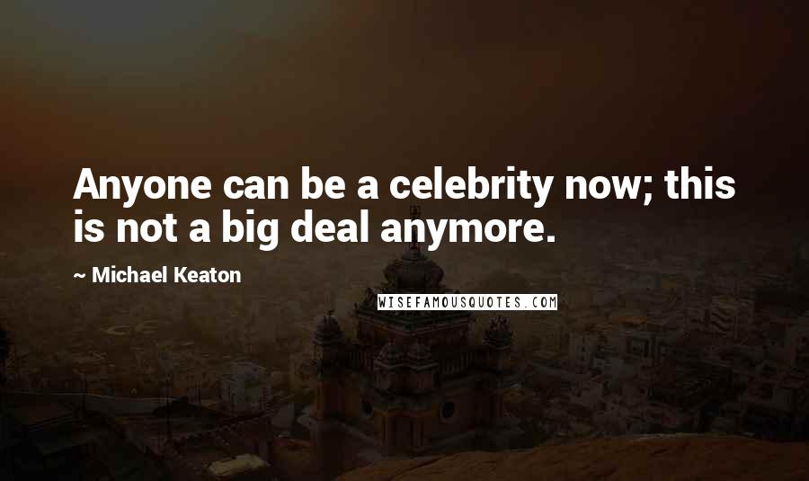 Michael Keaton Quotes: Anyone can be a celebrity now; this is not a big deal anymore.