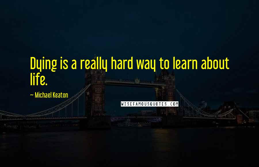 Michael Keaton Quotes: Dying is a really hard way to learn about life.