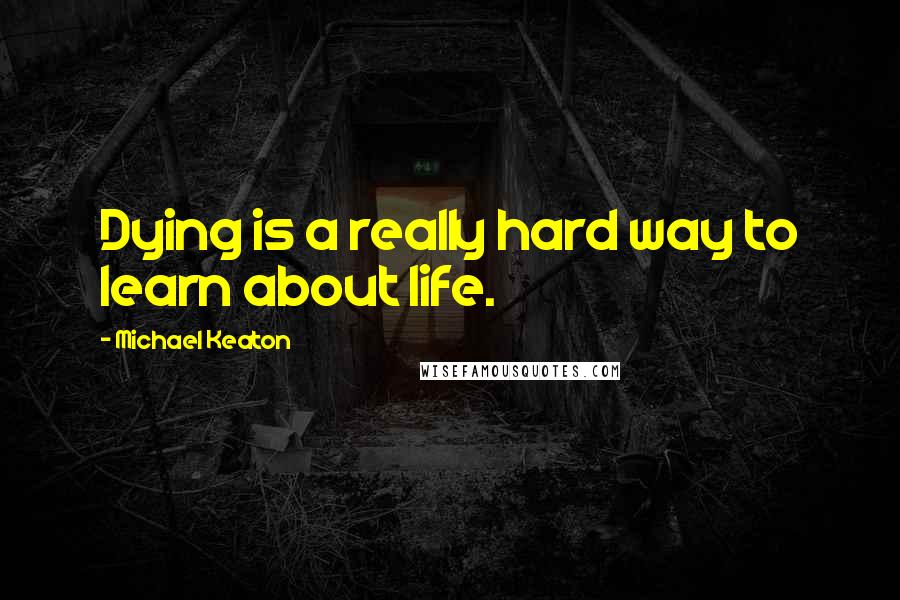 Michael Keaton Quotes: Dying is a really hard way to learn about life.
