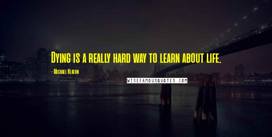 Michael Keaton Quotes: Dying is a really hard way to learn about life.